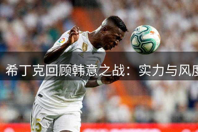 希丁克回顾韩意之战：实力与风度的较量